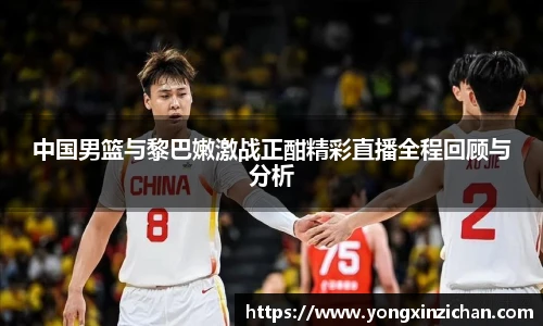 中国男篮与黎巴嫩激战正酣精彩直播全程回顾与分析