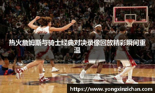热火詹姆斯与骑士经典对决录像回放精彩瞬间重温