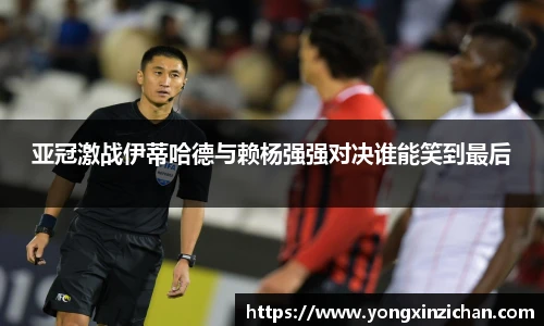 亚冠激战伊蒂哈德与赖杨强强对决谁能笑到最后
