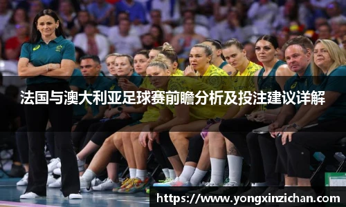 法国与澳大利亚足球赛前瞻分析及投注建议详解