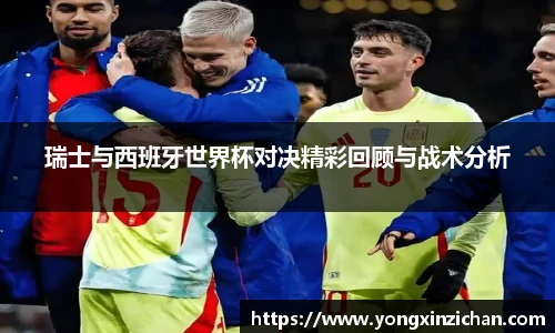 瑞士与西班牙世界杯对决精彩回顾与战术分析