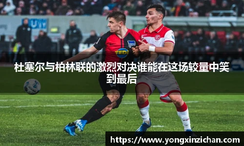 杜塞尔与柏林联的激烈对决谁能在这场较量中笑到最后