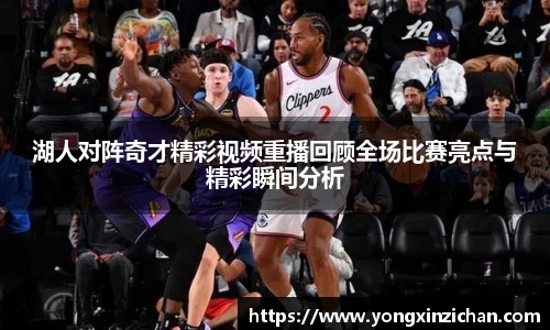 湖人对阵奇才精彩视频重播回顾全场比赛亮点与精彩瞬间分析