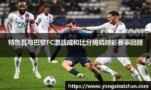 特鲁瓦与巴黎FC激战成和比分揭晓精彩赛事回顾