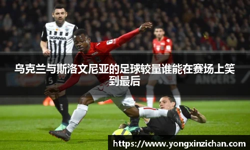 乌克兰与斯洛文尼亚的足球较量谁能在赛场上笑到最后