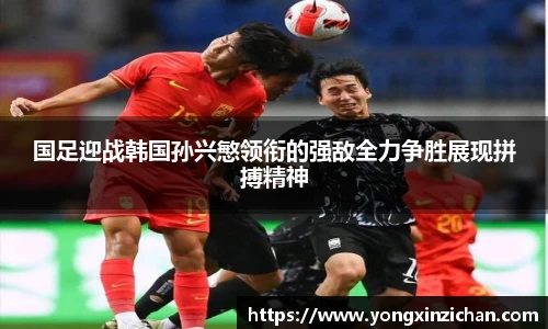 国足迎战韩国孙兴慜领衔的强敌全力争胜展现拼搏精神