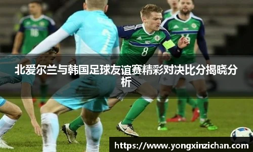 北爱尔兰与韩国足球友谊赛精彩对决比分揭晓分析
