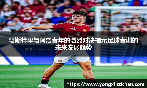 马斯特里与阿贾青年的激烈对决揭示足球青训的未来发展趋势